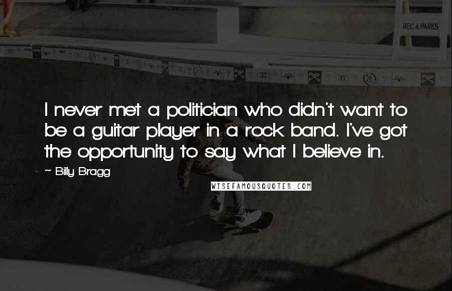 Billy Bragg Quotes: I never met a politician who didn't want to be a guitar player in a rock band. I've got the opportunity to say what I believe in.