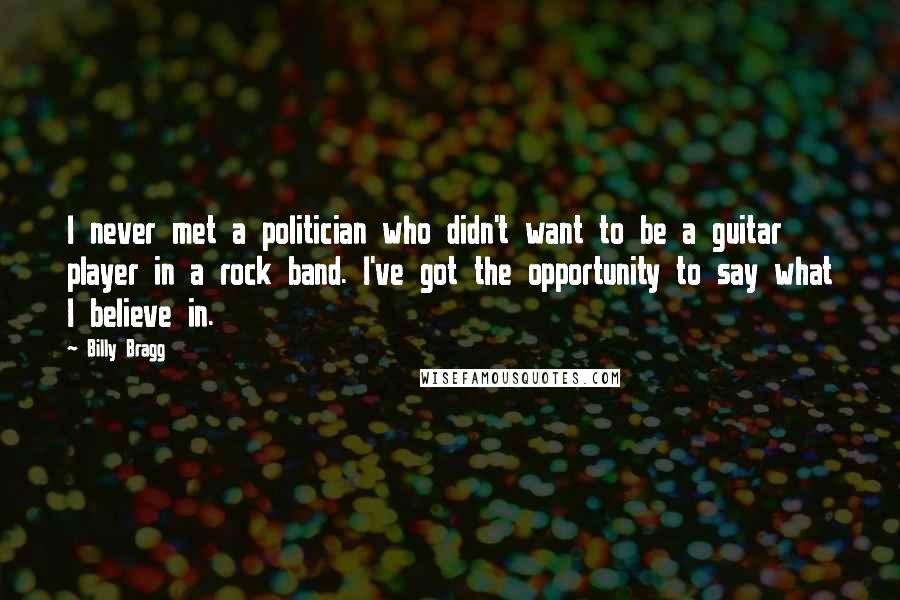 Billy Bragg Quotes: I never met a politician who didn't want to be a guitar player in a rock band. I've got the opportunity to say what I believe in.