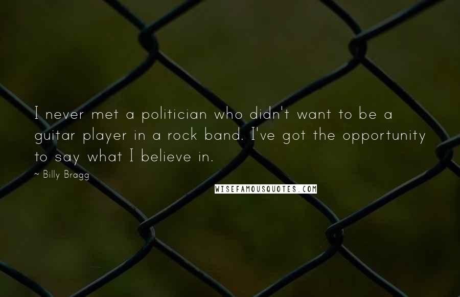 Billy Bragg Quotes: I never met a politician who didn't want to be a guitar player in a rock band. I've got the opportunity to say what I believe in.