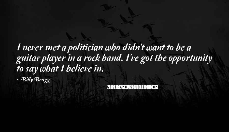 Billy Bragg Quotes: I never met a politician who didn't want to be a guitar player in a rock band. I've got the opportunity to say what I believe in.