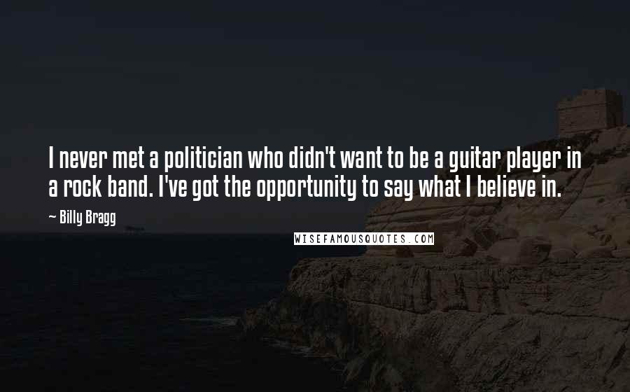 Billy Bragg Quotes: I never met a politician who didn't want to be a guitar player in a rock band. I've got the opportunity to say what I believe in.