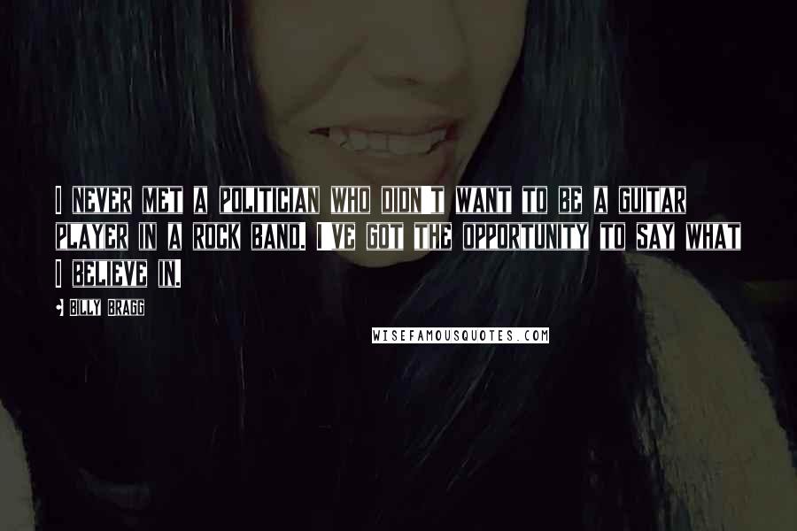 Billy Bragg Quotes: I never met a politician who didn't want to be a guitar player in a rock band. I've got the opportunity to say what I believe in.
