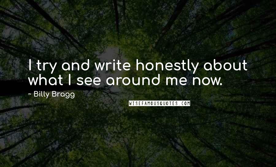 Billy Bragg Quotes: I try and write honestly about what I see around me now.