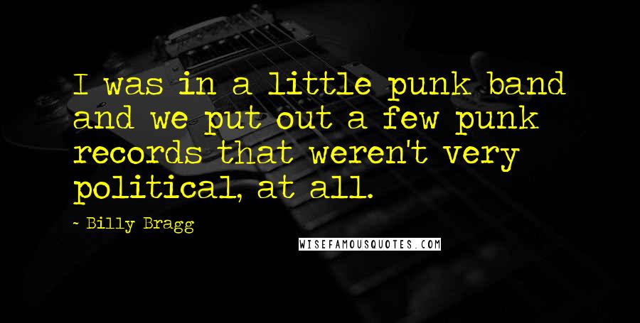 Billy Bragg Quotes: I was in a little punk band and we put out a few punk records that weren't very political, at all.