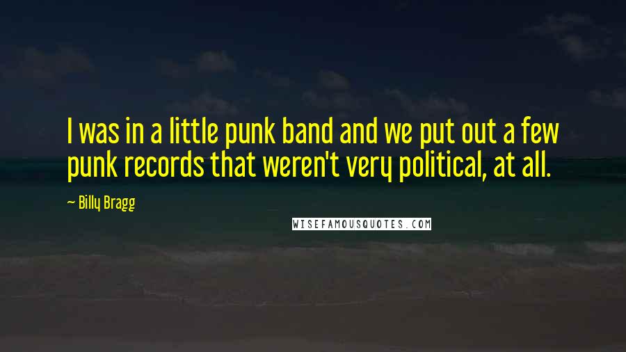Billy Bragg Quotes: I was in a little punk band and we put out a few punk records that weren't very political, at all.