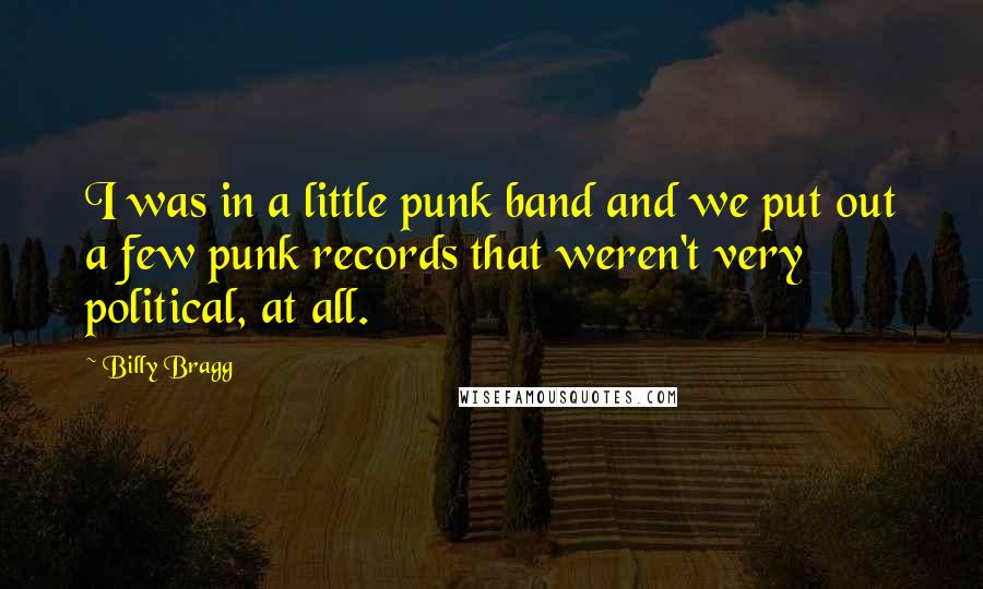 Billy Bragg Quotes: I was in a little punk band and we put out a few punk records that weren't very political, at all.