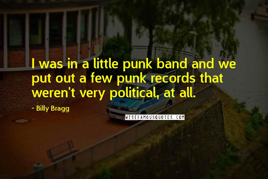 Billy Bragg Quotes: I was in a little punk band and we put out a few punk records that weren't very political, at all.