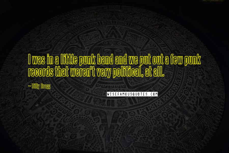 Billy Bragg Quotes: I was in a little punk band and we put out a few punk records that weren't very political, at all.