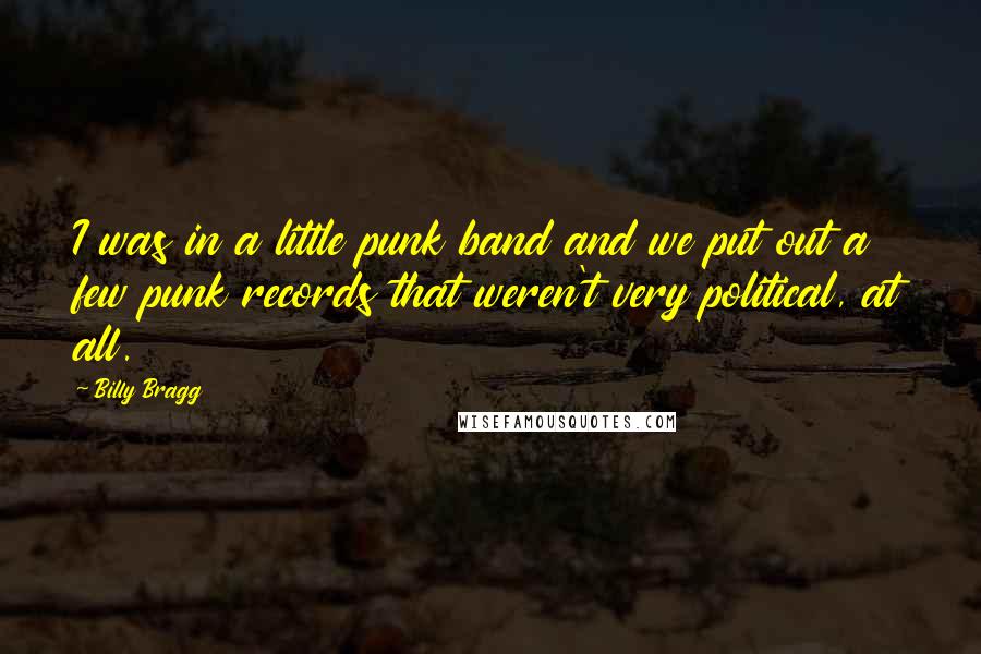 Billy Bragg Quotes: I was in a little punk band and we put out a few punk records that weren't very political, at all.