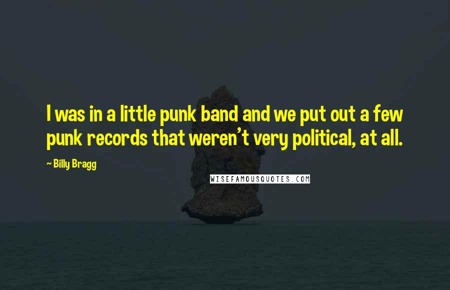 Billy Bragg Quotes: I was in a little punk band and we put out a few punk records that weren't very political, at all.
