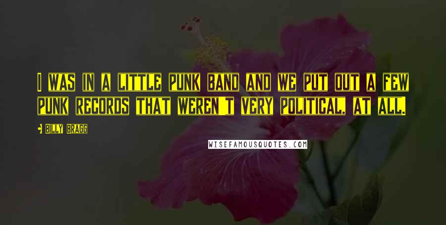 Billy Bragg Quotes: I was in a little punk band and we put out a few punk records that weren't very political, at all.