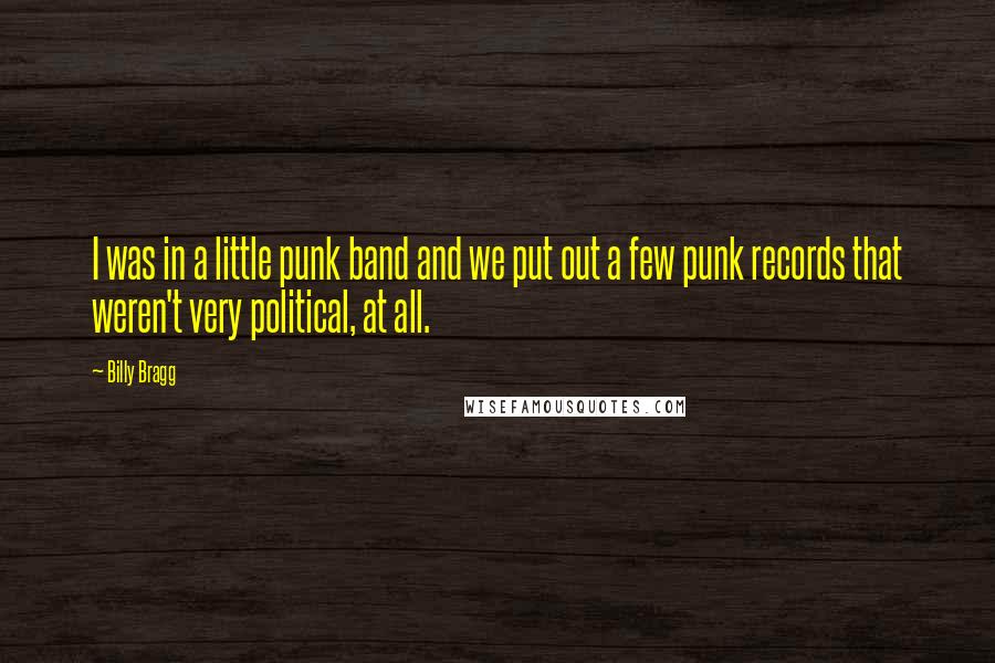 Billy Bragg Quotes: I was in a little punk band and we put out a few punk records that weren't very political, at all.