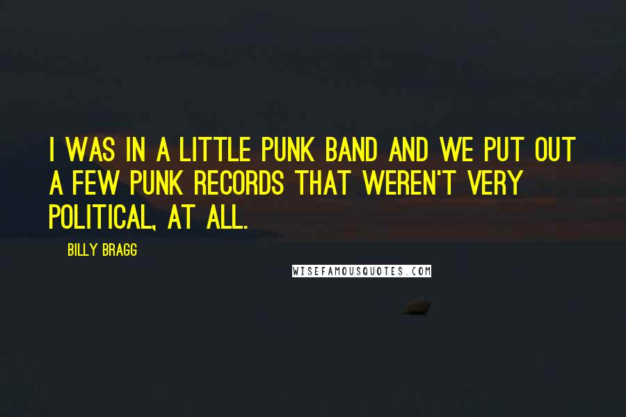 Billy Bragg Quotes: I was in a little punk band and we put out a few punk records that weren't very political, at all.