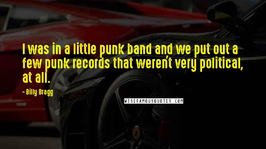 Billy Bragg Quotes: I was in a little punk band and we put out a few punk records that weren't very political, at all.