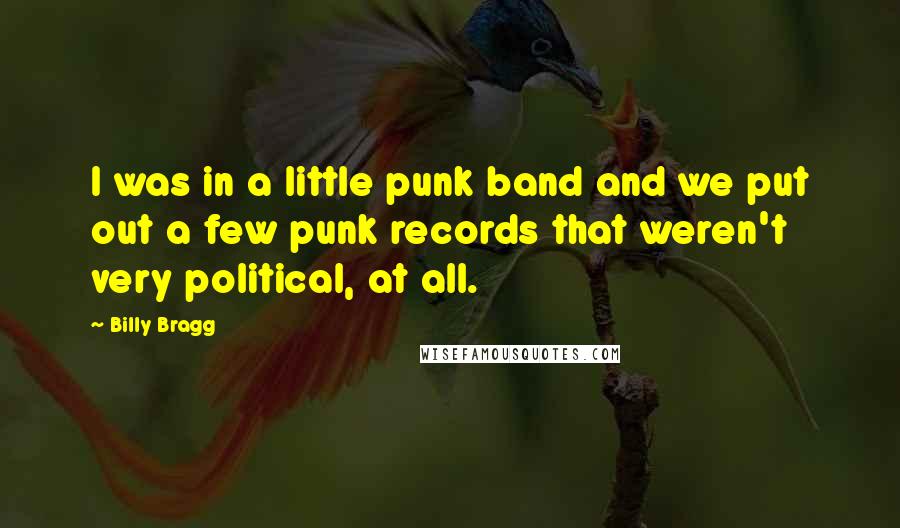 Billy Bragg Quotes: I was in a little punk band and we put out a few punk records that weren't very political, at all.