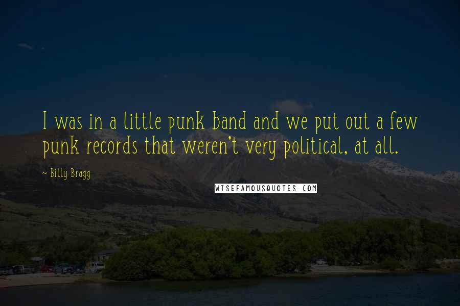 Billy Bragg Quotes: I was in a little punk band and we put out a few punk records that weren't very political, at all.