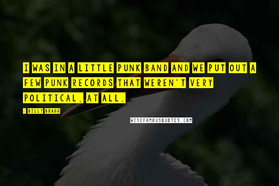 Billy Bragg Quotes: I was in a little punk band and we put out a few punk records that weren't very political, at all.