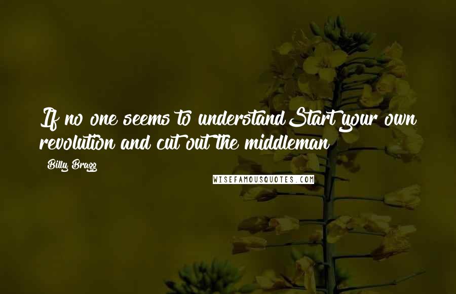 Billy Bragg Quotes: If no one seems to understandStart your own revolution and cut out the middleman