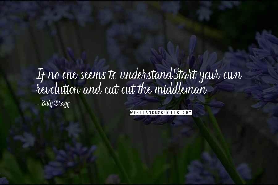 Billy Bragg Quotes: If no one seems to understandStart your own revolution and cut out the middleman