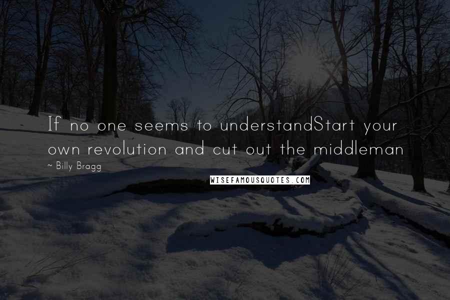 Billy Bragg Quotes: If no one seems to understandStart your own revolution and cut out the middleman