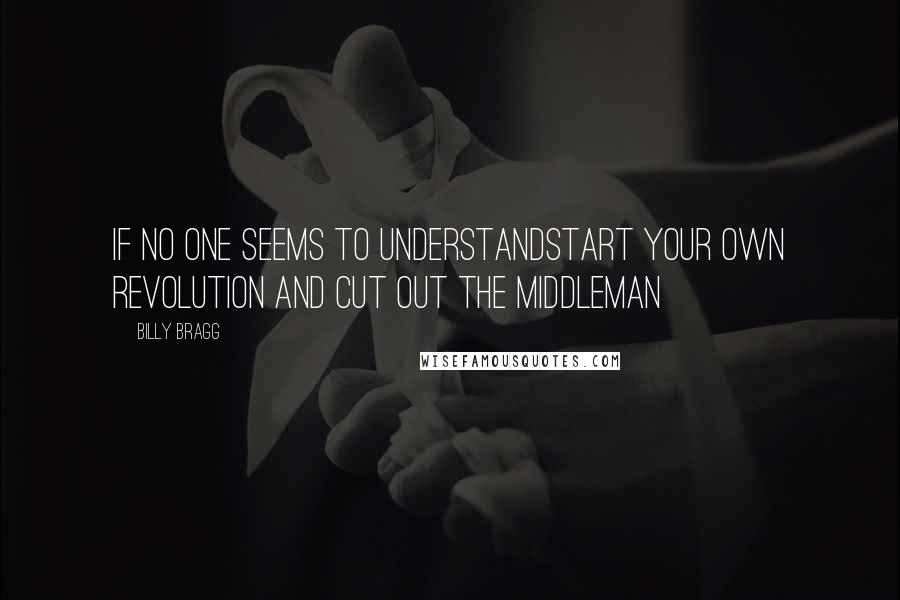 Billy Bragg Quotes: If no one seems to understandStart your own revolution and cut out the middleman
