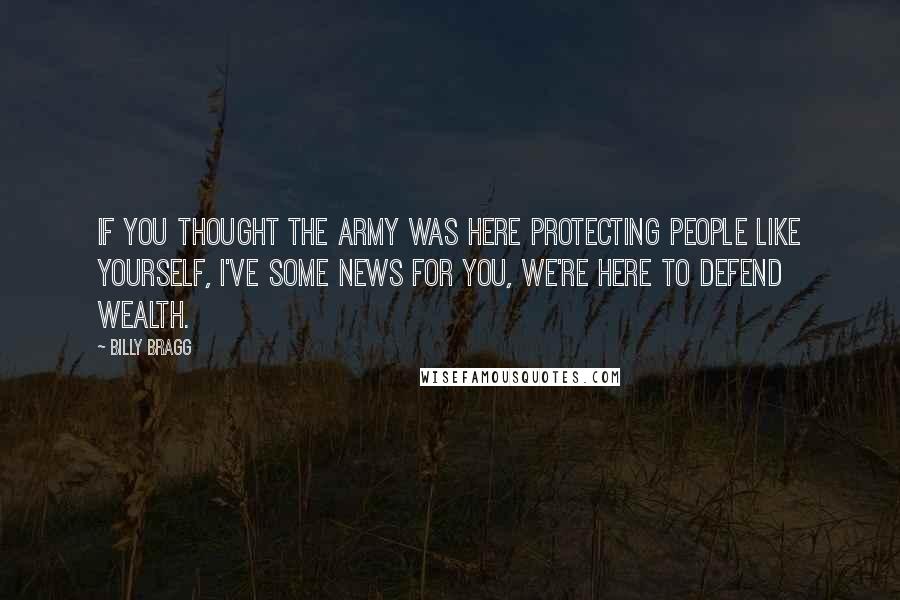 Billy Bragg Quotes: If you thought the army was here protecting people like yourself, I've some news for you, we're here to defend wealth.