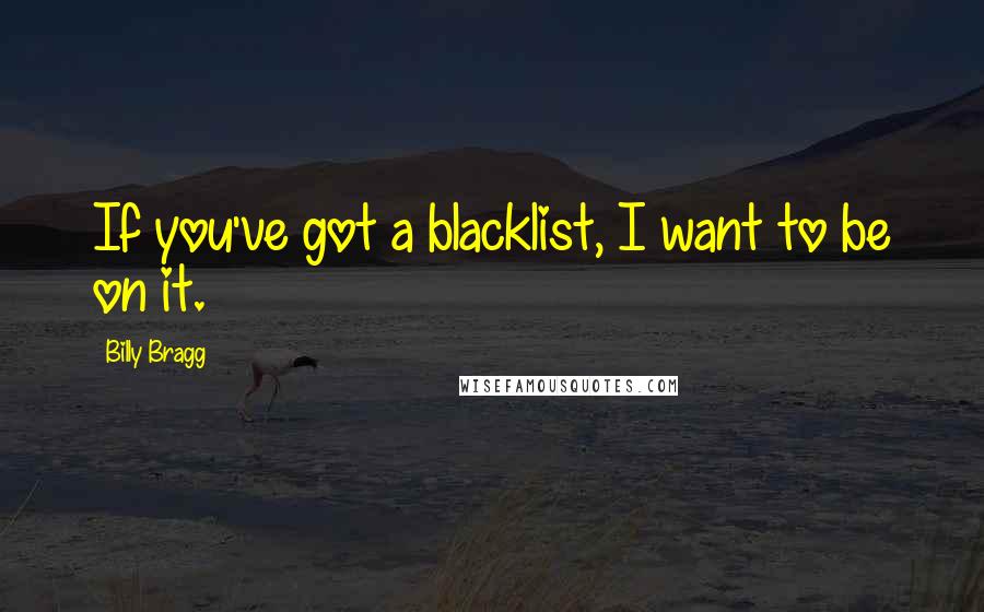 Billy Bragg Quotes: If you've got a blacklist, I want to be on it.