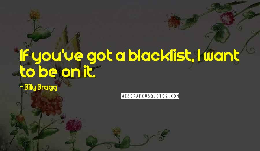 Billy Bragg Quotes: If you've got a blacklist, I want to be on it.