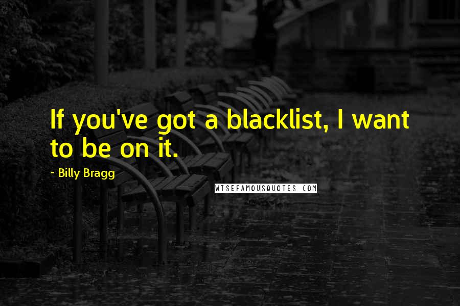 Billy Bragg Quotes: If you've got a blacklist, I want to be on it.