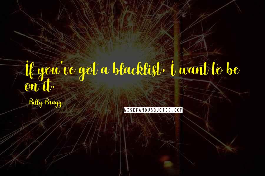 Billy Bragg Quotes: If you've got a blacklist, I want to be on it.