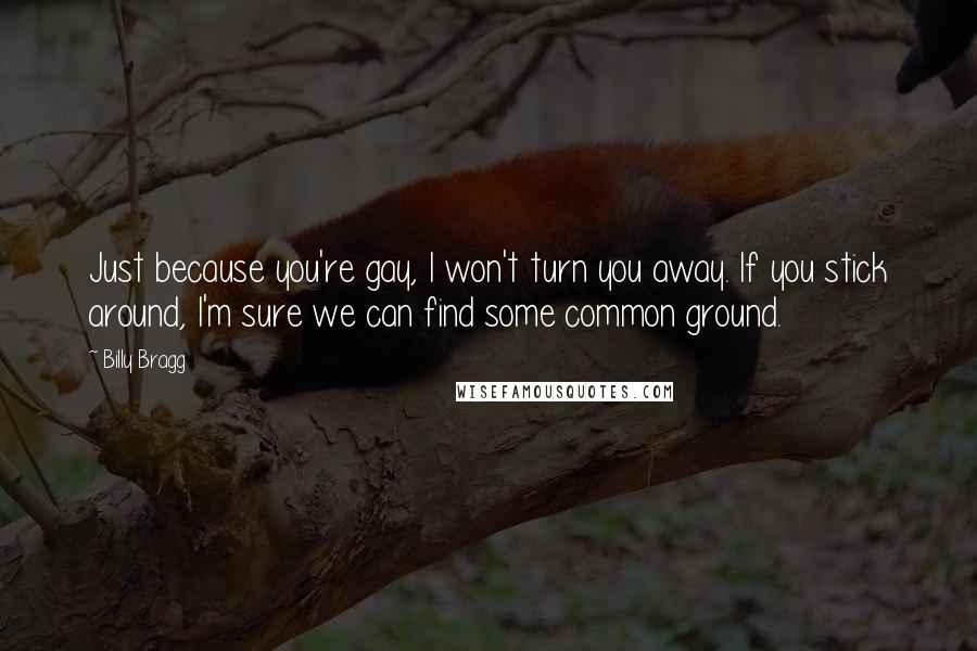 Billy Bragg Quotes: Just because you're gay, I won't turn you away. If you stick around, I'm sure we can find some common ground.