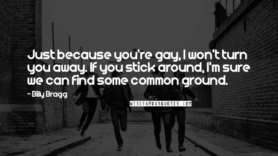 Billy Bragg Quotes: Just because you're gay, I won't turn you away. If you stick around, I'm sure we can find some common ground.