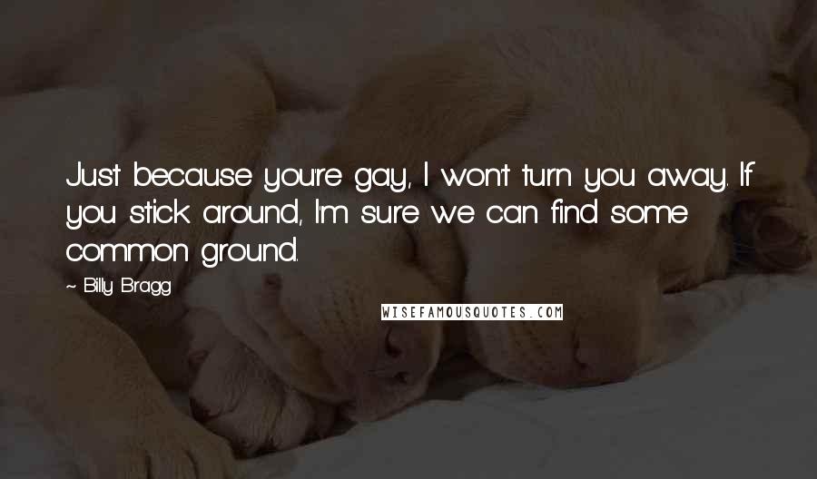 Billy Bragg Quotes: Just because you're gay, I won't turn you away. If you stick around, I'm sure we can find some common ground.