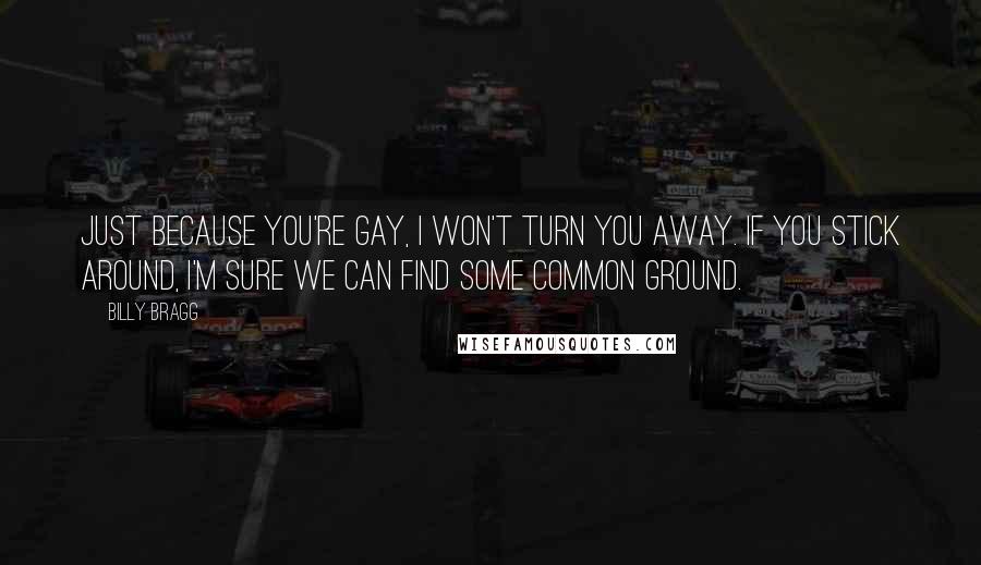 Billy Bragg Quotes: Just because you're gay, I won't turn you away. If you stick around, I'm sure we can find some common ground.