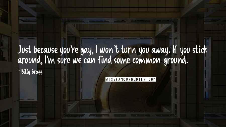 Billy Bragg Quotes: Just because you're gay, I won't turn you away. If you stick around, I'm sure we can find some common ground.