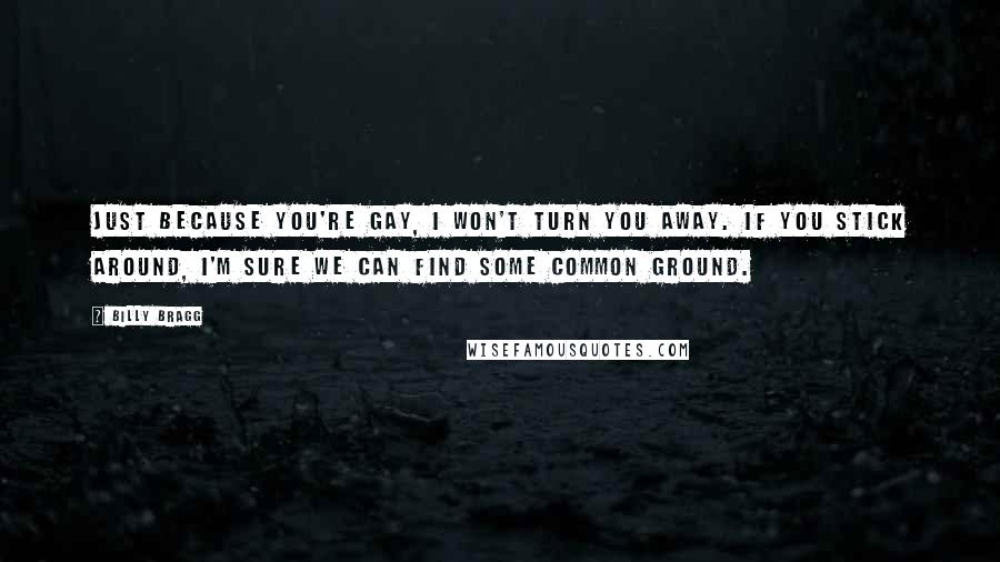 Billy Bragg Quotes: Just because you're gay, I won't turn you away. If you stick around, I'm sure we can find some common ground.