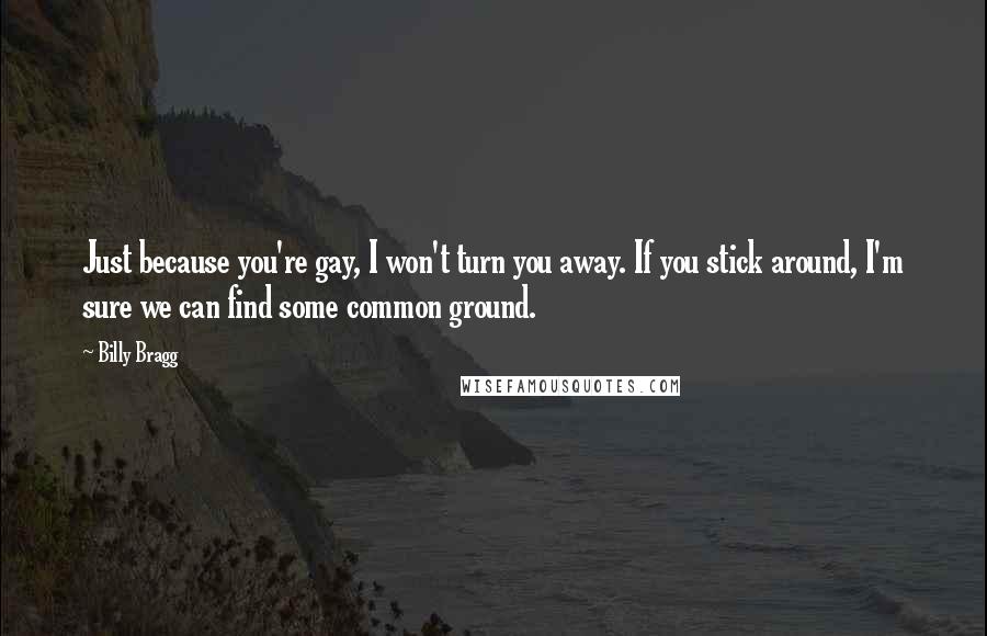 Billy Bragg Quotes: Just because you're gay, I won't turn you away. If you stick around, I'm sure we can find some common ground.