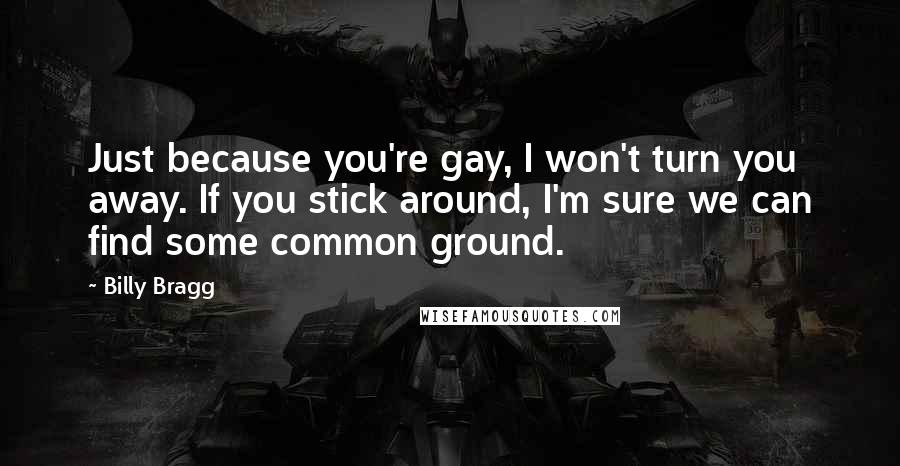 Billy Bragg Quotes: Just because you're gay, I won't turn you away. If you stick around, I'm sure we can find some common ground.