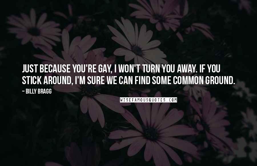 Billy Bragg Quotes: Just because you're gay, I won't turn you away. If you stick around, I'm sure we can find some common ground.