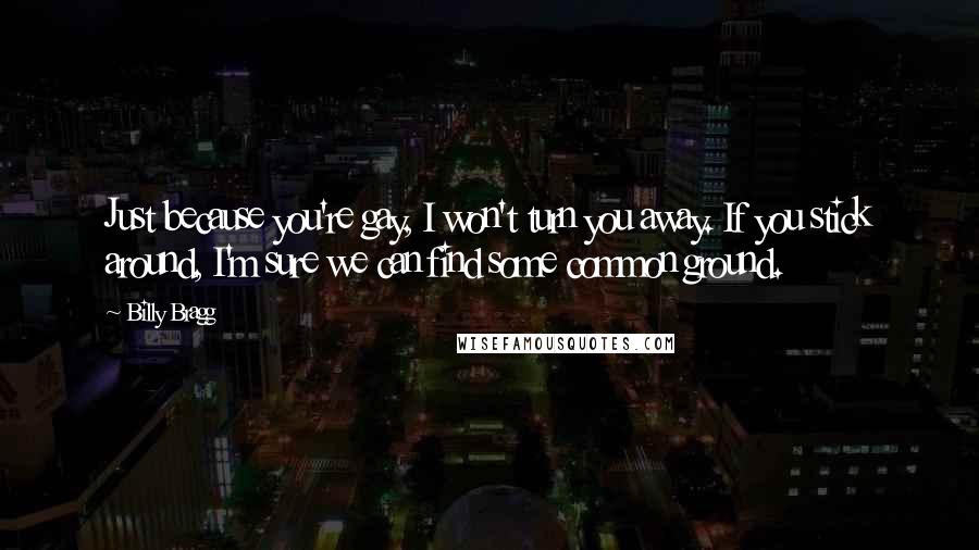 Billy Bragg Quotes: Just because you're gay, I won't turn you away. If you stick around, I'm sure we can find some common ground.