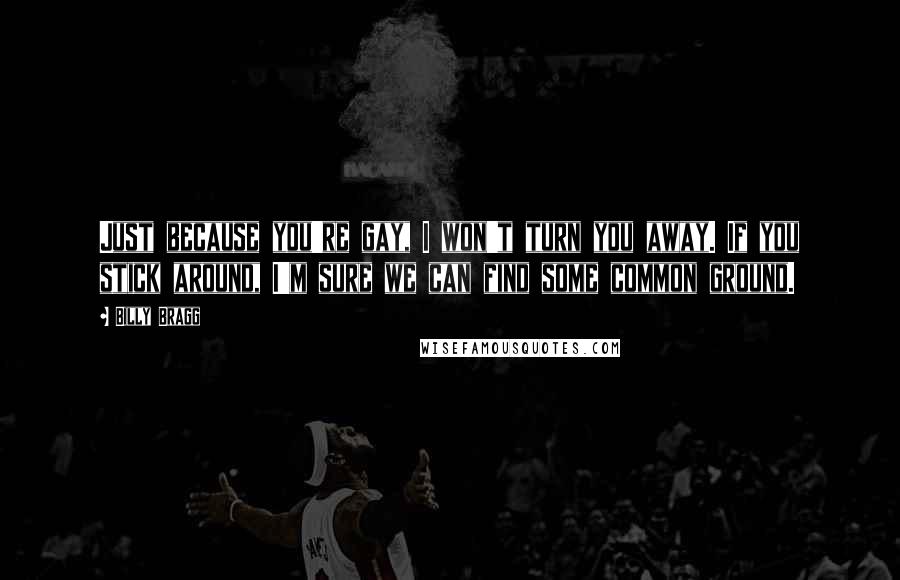Billy Bragg Quotes: Just because you're gay, I won't turn you away. If you stick around, I'm sure we can find some common ground.