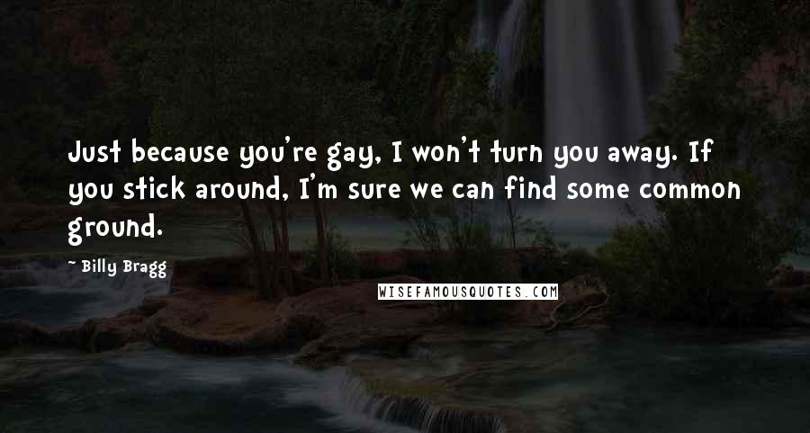 Billy Bragg Quotes: Just because you're gay, I won't turn you away. If you stick around, I'm sure we can find some common ground.