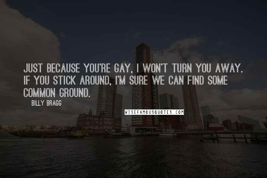 Billy Bragg Quotes: Just because you're gay, I won't turn you away. If you stick around, I'm sure we can find some common ground.