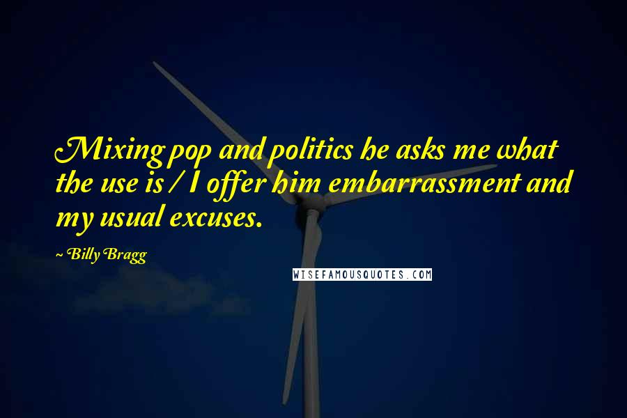 Billy Bragg Quotes: Mixing pop and politics he asks me what the use is / I offer him embarrassment and my usual excuses.