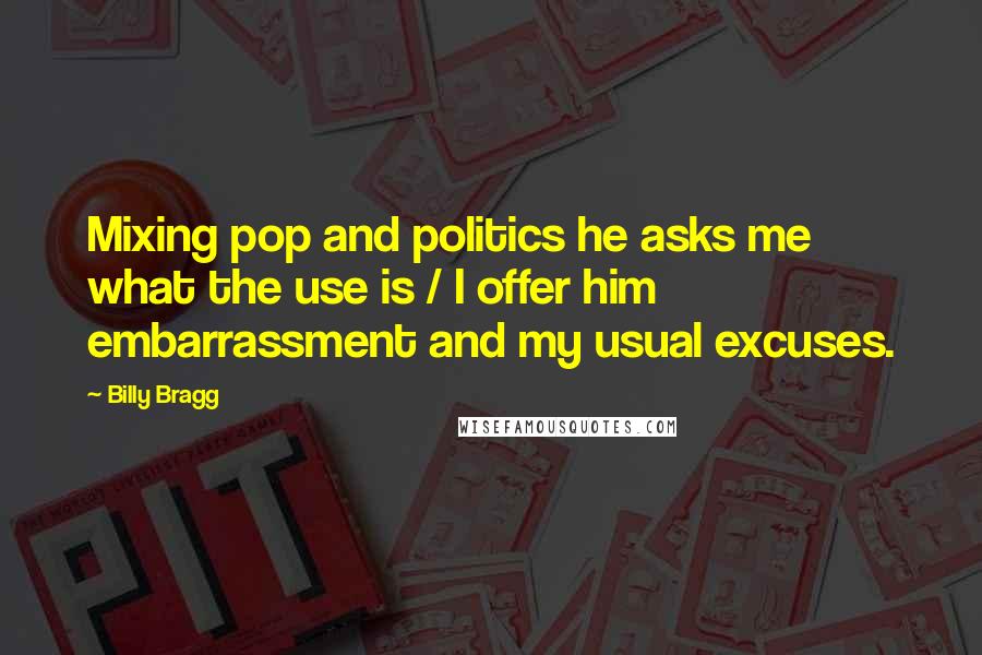 Billy Bragg Quotes: Mixing pop and politics he asks me what the use is / I offer him embarrassment and my usual excuses.