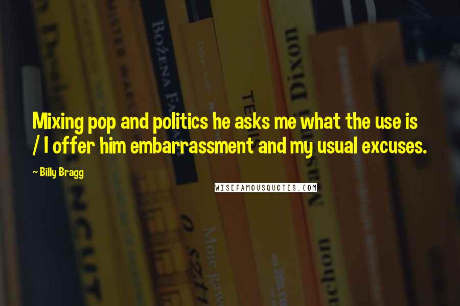 Billy Bragg Quotes: Mixing pop and politics he asks me what the use is / I offer him embarrassment and my usual excuses.