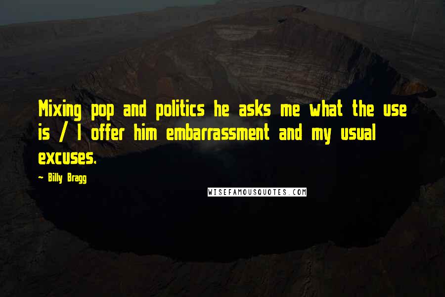 Billy Bragg Quotes: Mixing pop and politics he asks me what the use is / I offer him embarrassment and my usual excuses.