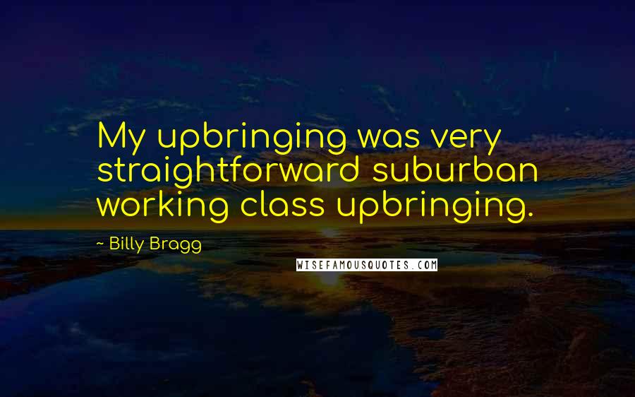 Billy Bragg Quotes: My upbringing was very straightforward suburban working class upbringing.