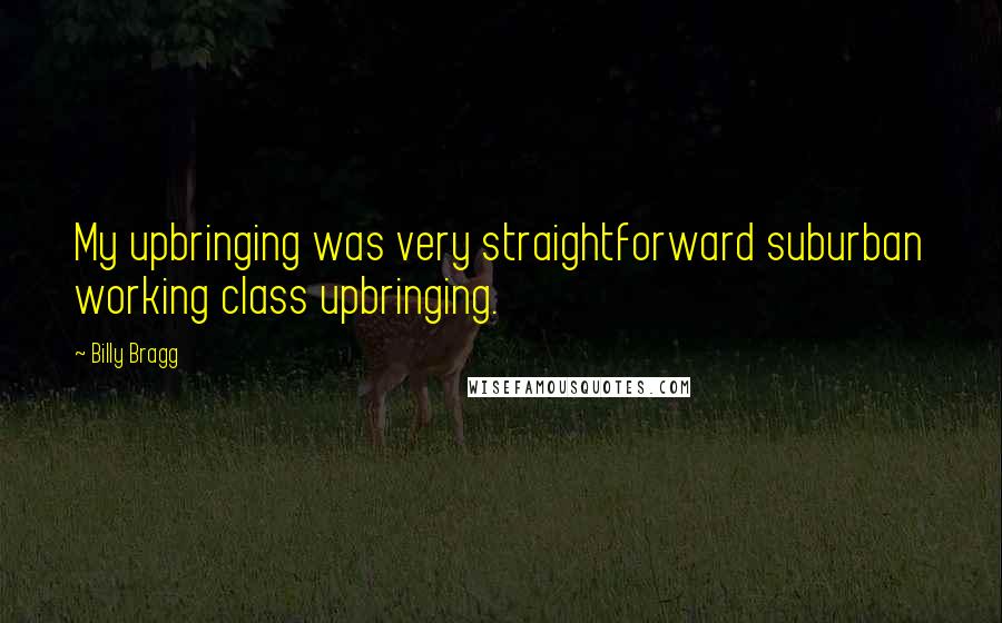 Billy Bragg Quotes: My upbringing was very straightforward suburban working class upbringing.