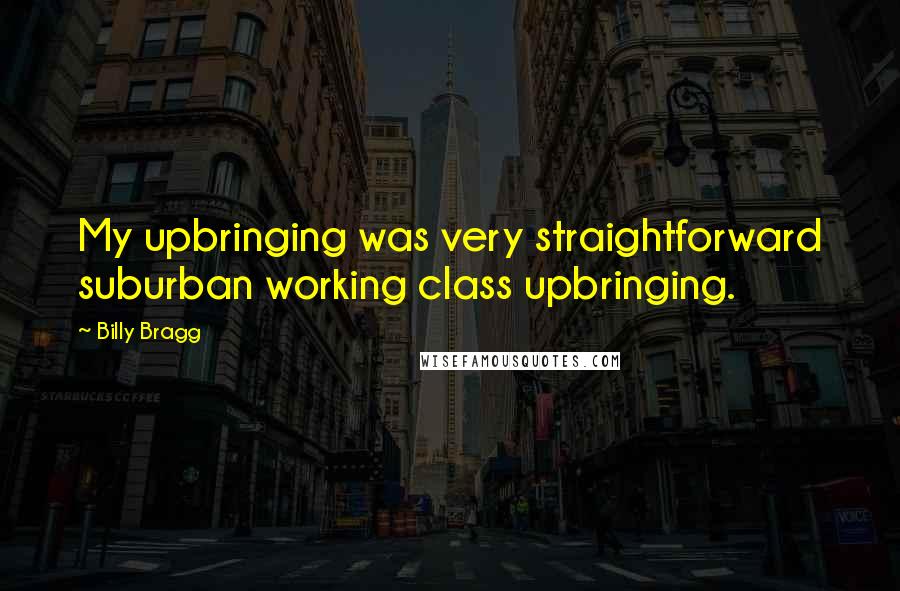 Billy Bragg Quotes: My upbringing was very straightforward suburban working class upbringing.